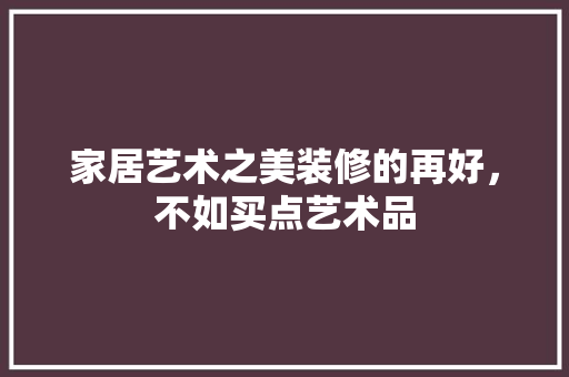 家居艺术之美装修的再好，不如买点艺术品