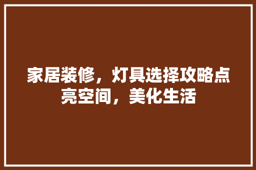 家居装修，灯具选择攻略点亮空间，美化生活