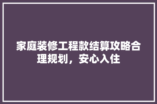 家庭装修工程款结算攻略合理规划，安心入住
