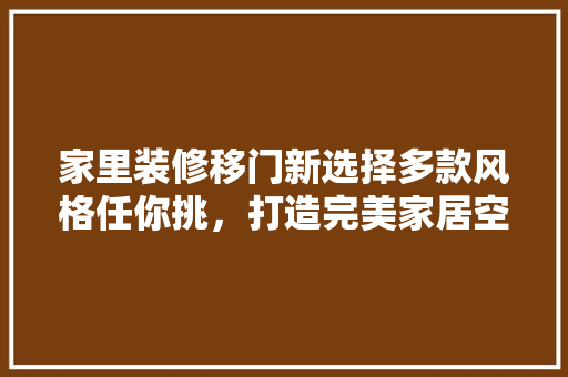 家里装修移门新选择多款风格任你挑，打造完美家居空间