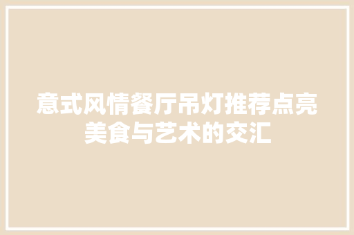 意式风情餐厅吊灯推荐点亮美食与艺术的交汇