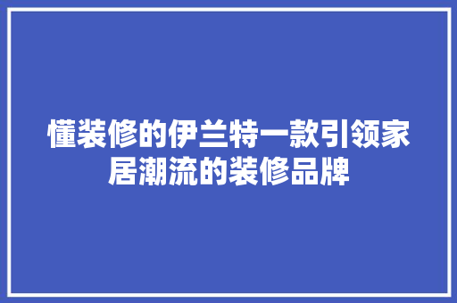 懂装修的伊兰特一款引领家居潮流的装修品牌