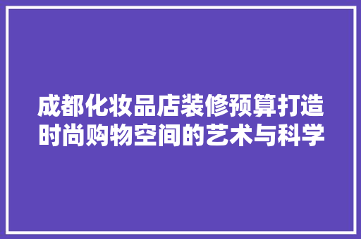成都化妆品店装修预算打造时尚购物空间的艺术与科学