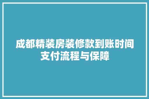 成都精装房装修款到账时间支付流程与保障