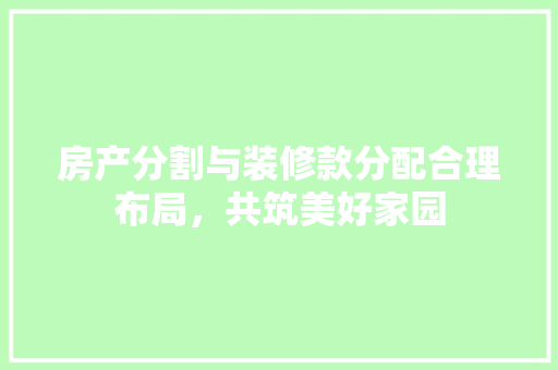 房产分割与装修款分配合理布局，共筑美好家园