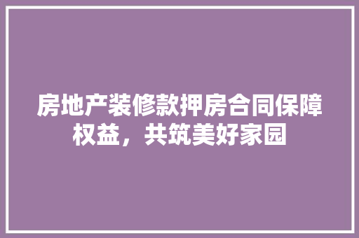 房地产装修款押房合同保障权益，共筑美好家园
