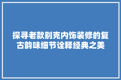 探寻老款别克内饰装修的复古韵味细节诠释经典之美