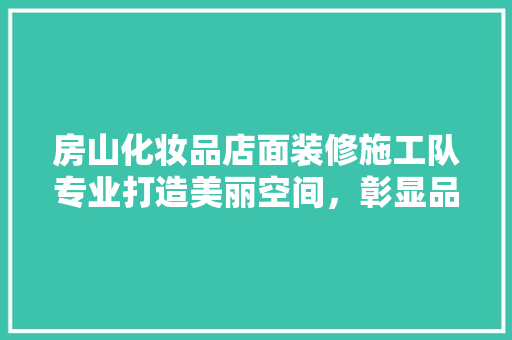 房山化妆品店面装修施工队专业打造美丽空间，彰显品牌魅力