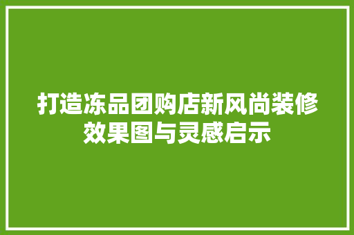打造冻品团购店新风尚装修效果图与灵感启示