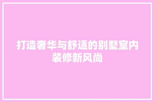 打造奢华与舒适的别墅室内装修新风尚