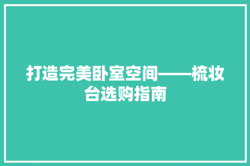 打造完美卧室空间——梳妆台选购指南