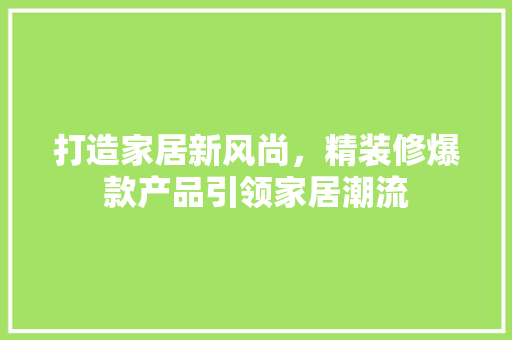 打造家居新风尚，精装修爆款产品引领家居潮流