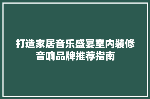 打造家居音乐盛宴室内装修音响品牌推荐指南