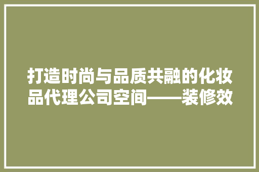 打造时尚与品质共融的化妆品代理公司空间——装修效果图