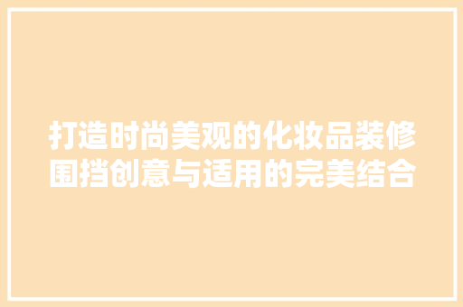 打造时尚美观的化妆品装修围挡创意与适用的完美结合