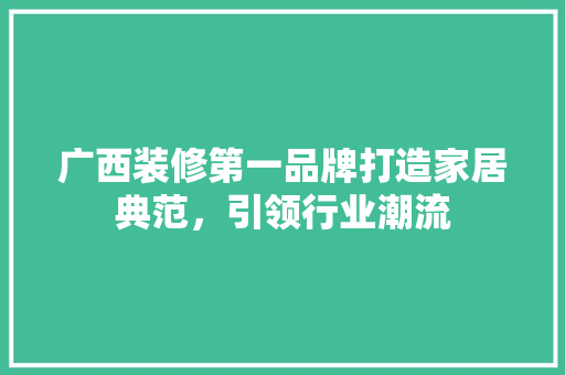 广西装修第一品牌打造家居典范，引领行业潮流