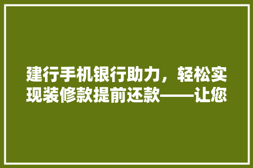 建行手机银行助力，轻松实现装修款提前还款——让您装修无忧