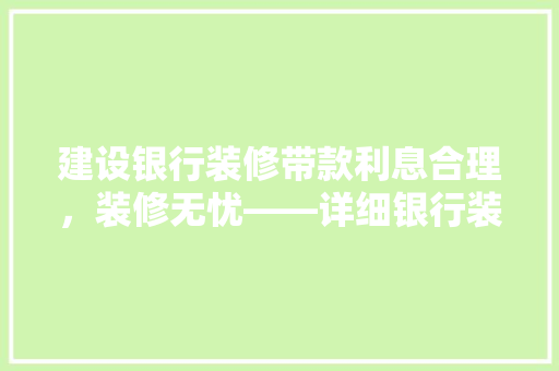 建设银行装修带款利息合理，装修无忧——详细银行装修贷款政策