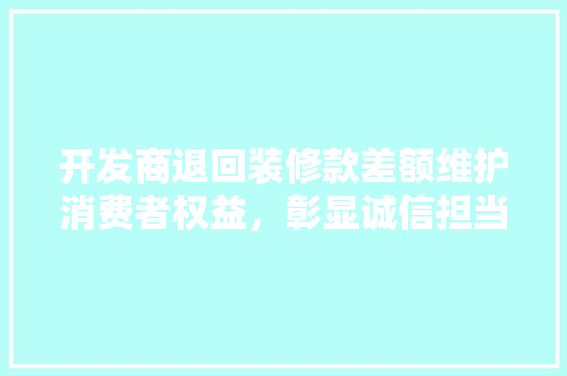开发商退回装修款差额维护消费者权益，彰显诚信担当