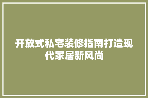 开放式私宅装修指南打造现代家居新风尚
