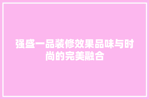 强盛一品装修效果品味与时尚的完美融合