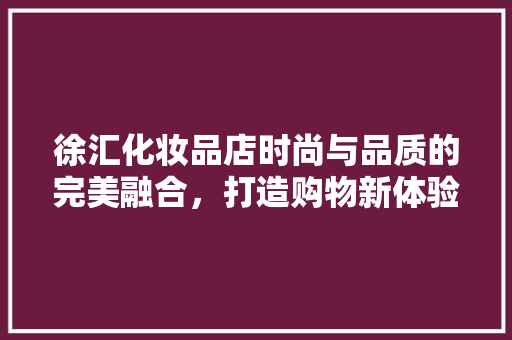 徐汇化妆品店时尚与品质的完美融合，打造购物新体验