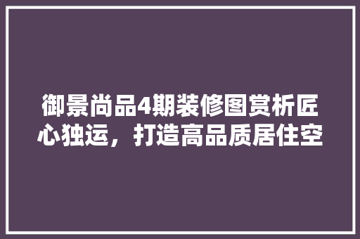 御景尚品4期装修图赏析匠心独运，打造高品质居住空间