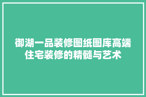 御湖一品装修图纸图库高端住宅装修的精髓与艺术