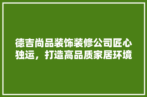 德吉尚品装饰装修公司匠心独运，打造高品质家居环境