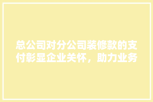 总公司对分公司装修款的支付彰显企业关怀，助力业务发展