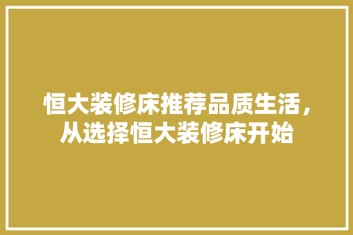 恒大装修床推荐品质生活，从选择恒大装修床开始