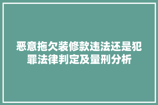 恶意拖欠装修款违法还是犯罪法律判定及量刑分析
