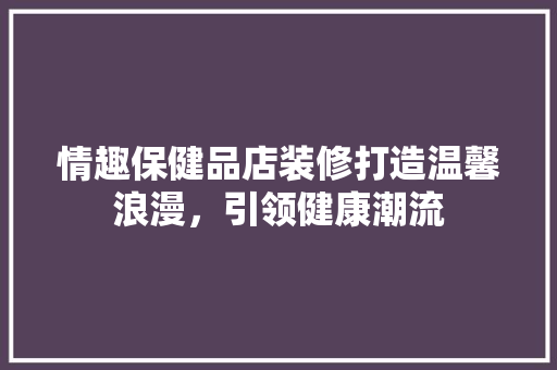 情趣保健品店装修打造温馨浪漫，引领健康潮流