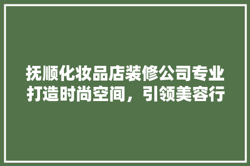 抚顺化妆品店装修公司专业打造时尚空间，引领美容行业新潮流