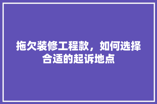 拖欠装修工程款，如何选择合适的起诉地点