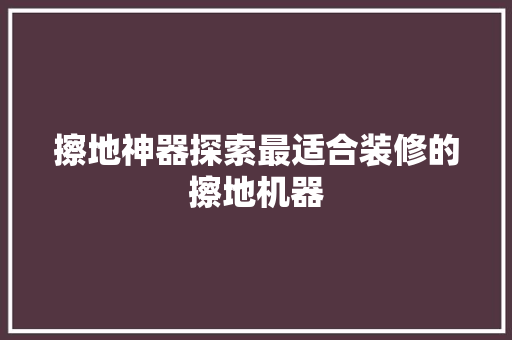 擦地神器探索最适合装修的擦地机器