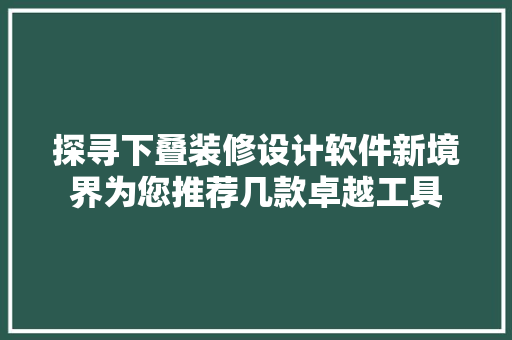 探寻下叠装修设计软件新境界为您推荐几款卓越工具