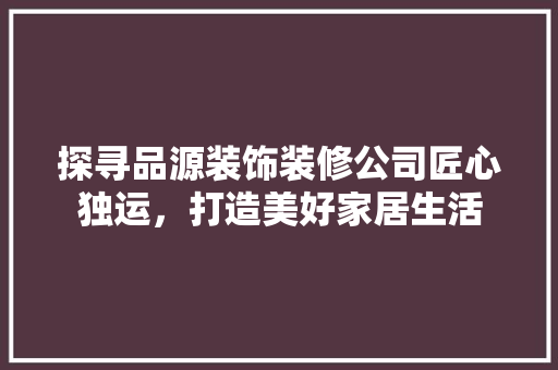 探寻品源装饰装修公司匠心独运，打造美好家居生活