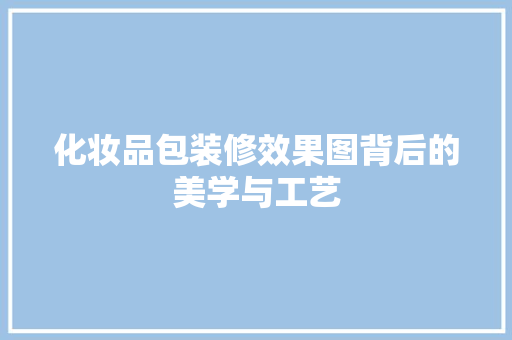 化妆品包装修效果图背后的美学与工艺
