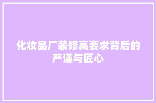 化妆品厂装修高要求背后的严谨与匠心