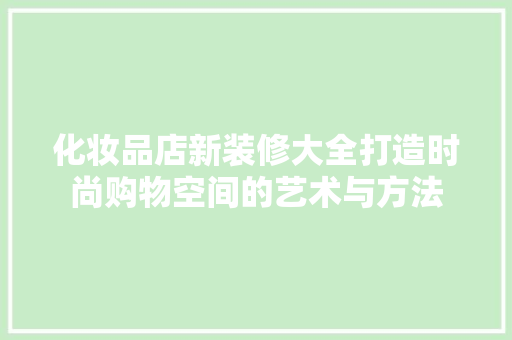 化妆品店新装修大全打造时尚购物空间的艺术与方法