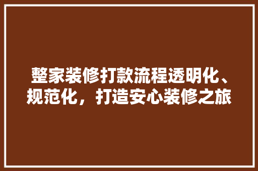 整家装修打款流程透明化、规范化，打造安心装修之旅