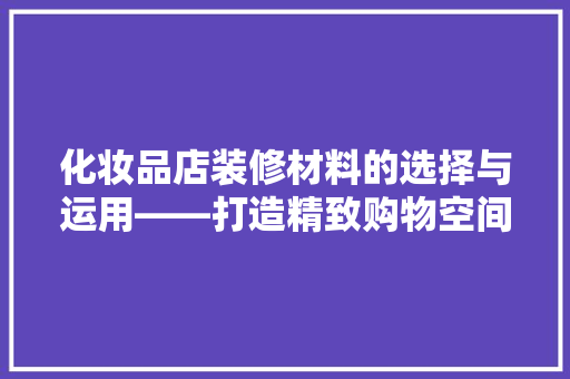 化妆品店装修材料的选择与运用——打造精致购物空间的艺术