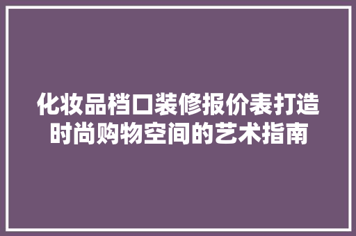 化妆品档口装修报价表打造时尚购物空间的艺术指南