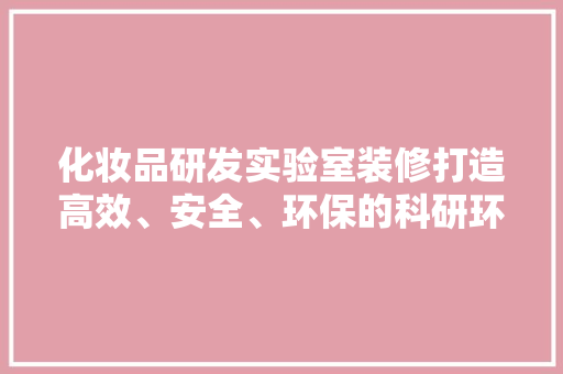 化妆品研发实验室装修打造高效、安全、环保的科研环境
