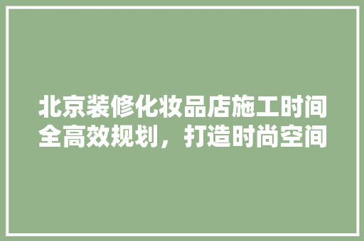 北京装修化妆品店施工时间全高效规划，打造时尚空间