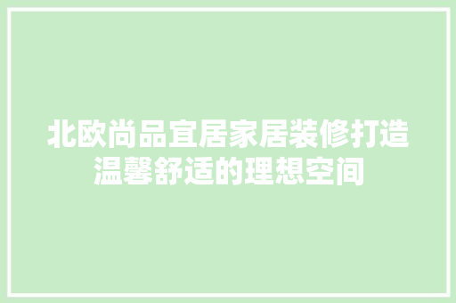 北欧尚品宜居家居装修打造温馨舒适的理想空间