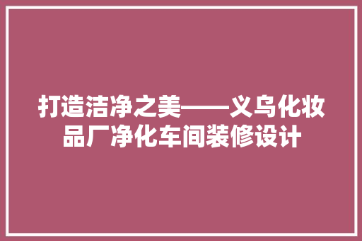 打造洁净之美——义乌化妆品厂净化车间装修设计