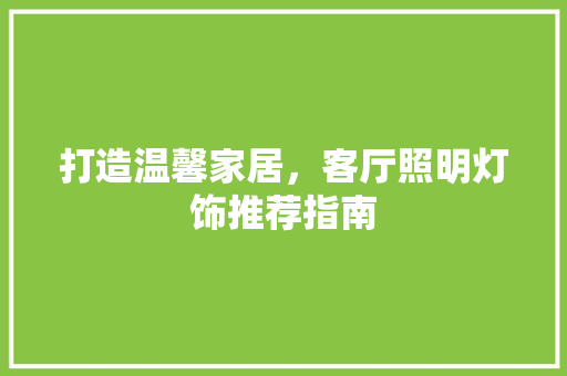 打造温馨家居，客厅照明灯饰推荐指南