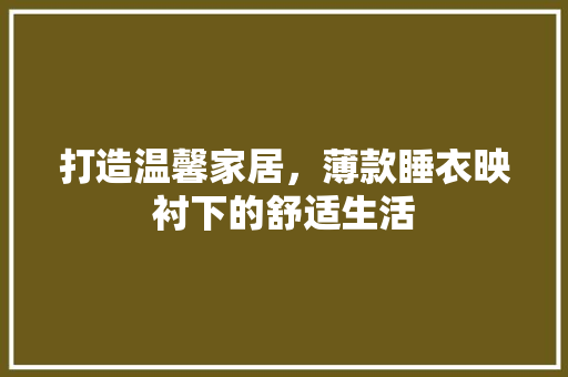 打造温馨家居，薄款睡衣映衬下的舒适生活